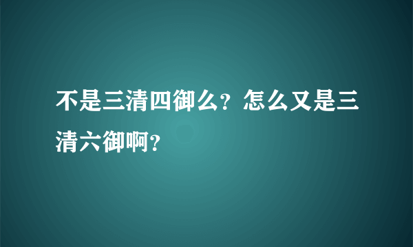 不是三清四御么？怎么又是三清六御啊？