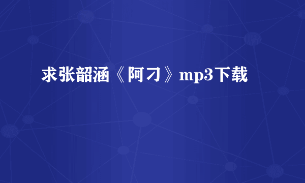 求张韶涵《阿刁》mp3下载