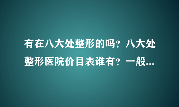 有在八大处整形的吗？八大处整形医院价目表谁有？一般多少钱啊？