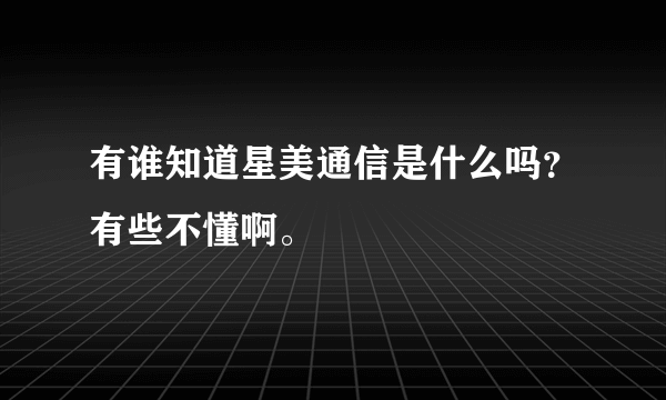 有谁知道星美通信是什么吗？有些不懂啊。