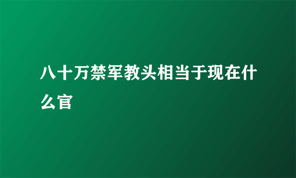 八十万禁军教头相当于现在什么官