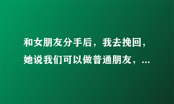 和女朋友分手后，我去挽回，她说我们可以做普通朋友，但我可以感觉她心里还有我