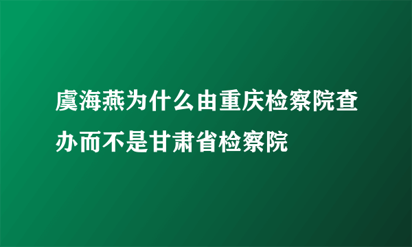 虞海燕为什么由重庆检察院查办而不是甘肃省检察院