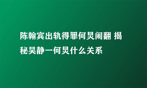 陈翰宾出轨得罪何炅闹翻 揭秘吴静一何炅什么关系