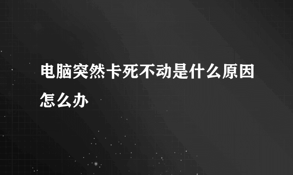 电脑突然卡死不动是什么原因怎么办