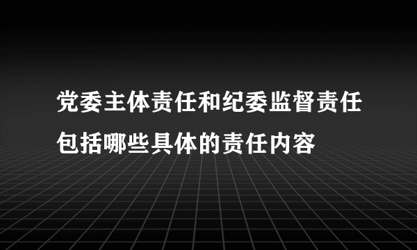 党委主体责任和纪委监督责任包括哪些具体的责任内容