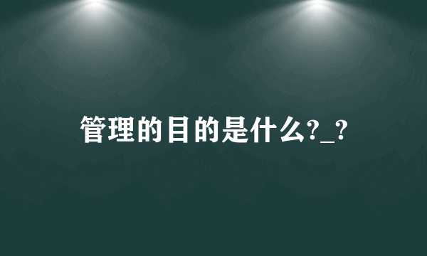 管理的目的是什么?_?