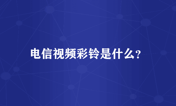 电信视频彩铃是什么？