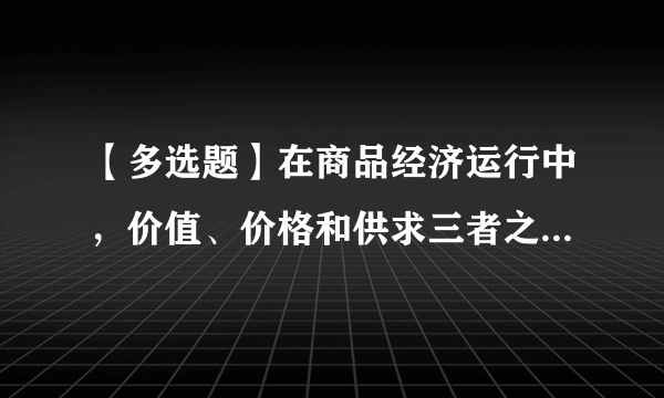 【多选题】在商品经济运行中，价值、价格和供求三者之间的关系是（ ）。