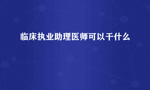 临床执业助理医师可以干什么