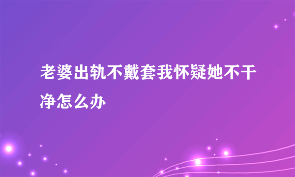 老婆出轨不戴套我怀疑她不干净怎么办