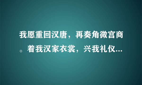 我愿重回汉唐，再奏角微宫商。着我汉家衣裳，兴我礼仪之邦。我愿重回汉唐，再谱盛世华章。 何惧道阻且长