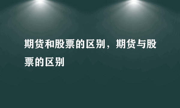 期货和股票的区别，期货与股票的区别