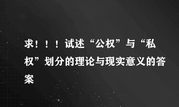 求！！！试述“公权”与“私权”划分的理论与现实意义的答案