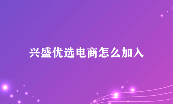 兴盛优选电商怎么加入