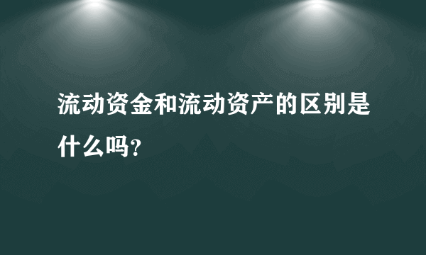 流动资金和流动资产的区别是什么吗？