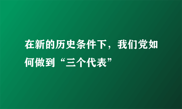 在新的历史条件下，我们党如何做到“三个代表”