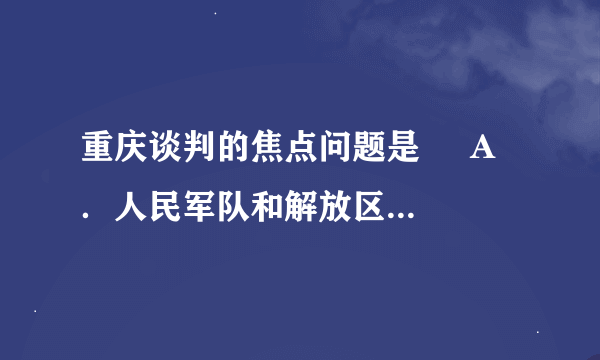 重庆谈判的焦点问题是     A．人民军队和解放区的合法地位问题    B．要不要和平建国问题    C．实行宪政