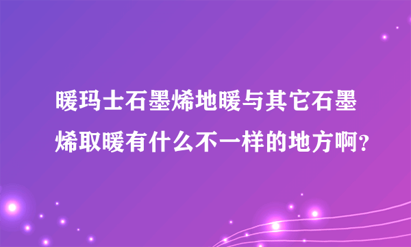 暖玛士石墨烯地暖与其它石墨烯取暖有什么不一样的地方啊？