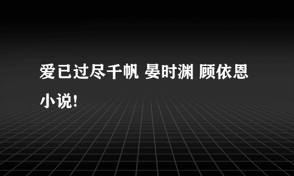 爱已过尽千帆 晏时渊 顾依恩 小说!