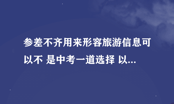 参差不齐用来形容旅游信息可以不 是中考一道选择 以防游客在参差不齐的旅游信息中受骗