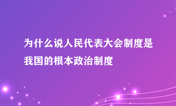 为什么说人民代表大会制度是我国的根本政治制度