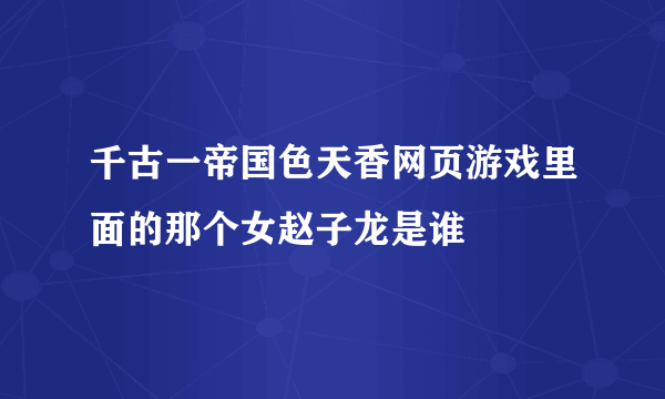 千古一帝国色天香网页游戏里面的那个女赵子龙是谁