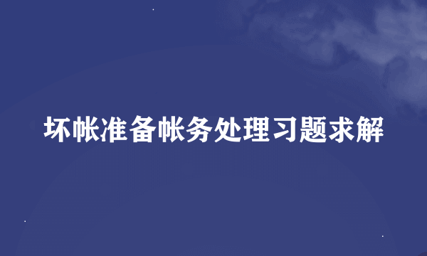 坏帐准备帐务处理习题求解