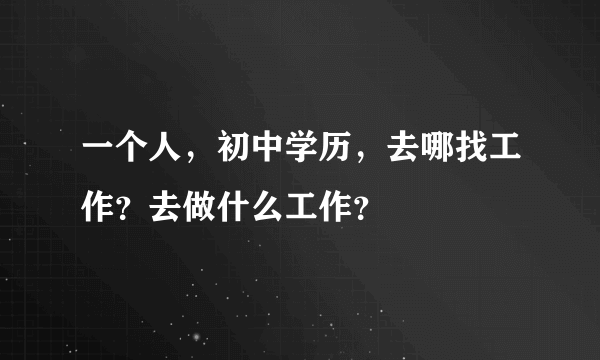 一个人，初中学历，去哪找工作？去做什么工作？