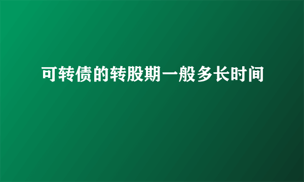 可转债的转股期一般多长时间