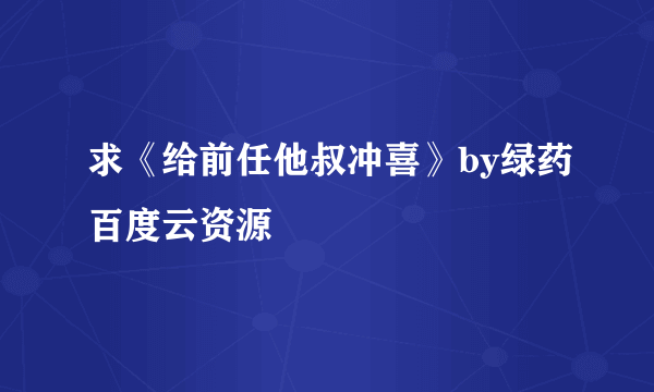 求《给前任他叔冲喜》by绿药百度云资源