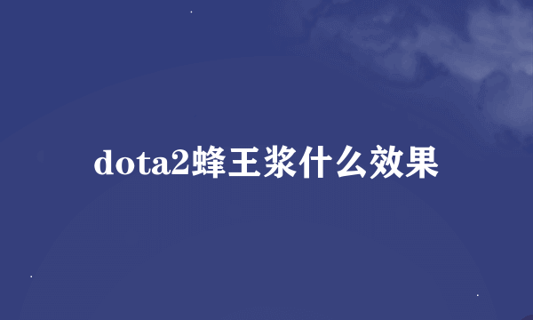 dota2蜂王浆什么效果