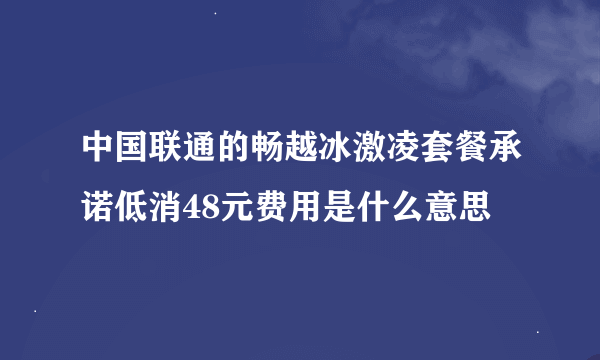 中国联通的畅越冰激凌套餐承诺低消48元费用是什么意思