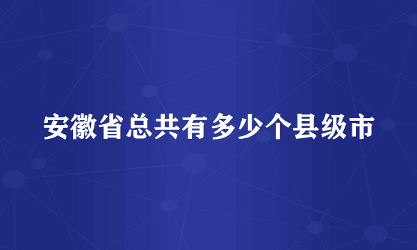 安徽省总共有多少个县级市