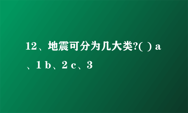 12、地震可分为几大类?( ) a、1 b、2 c、3