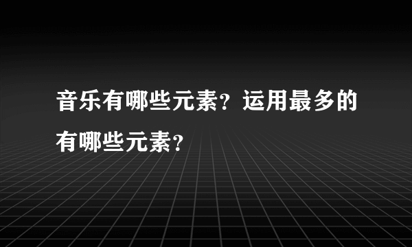 音乐有哪些元素？运用最多的有哪些元素？