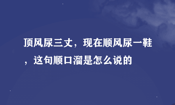 顶风尿三丈，现在顺风尿一鞋，这句顺口溜是怎么说的