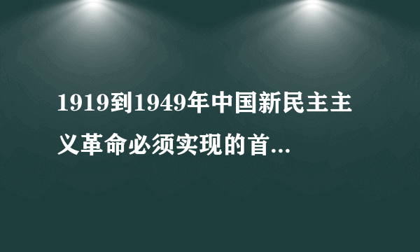 1919到1949年中国新民主主义革命必须实现的首要任务是