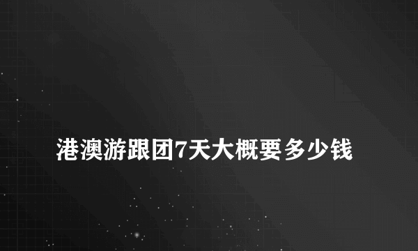 
港澳游跟团7天大概要多少钱

