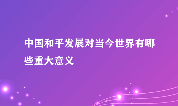 中国和平发展对当今世界有哪些重大意义