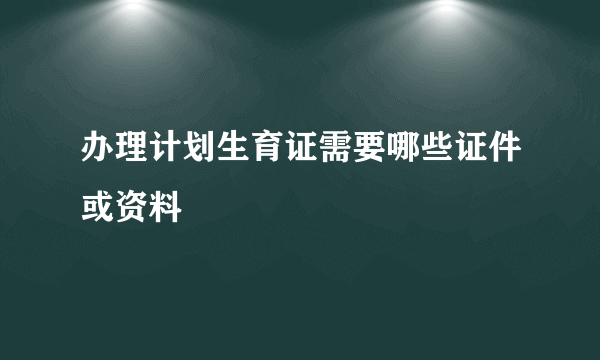 办理计划生育证需要哪些证件或资料