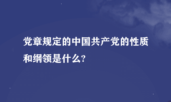 党章规定的中国共产党的性质和纲领是什么?