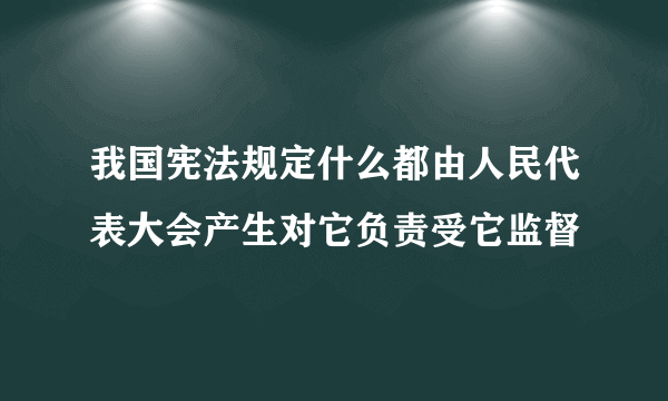 我国宪法规定什么都由人民代表大会产生对它负责受它监督