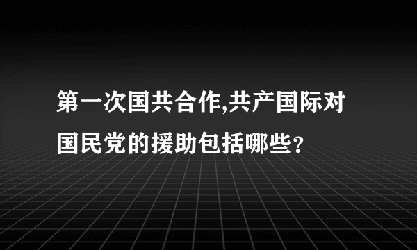 第一次国共合作,共产国际对国民党的援助包括哪些？