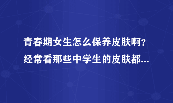 青春期女生怎么保养皮肤啊？经常看那些中学生的皮肤都是水嫩嫩的。