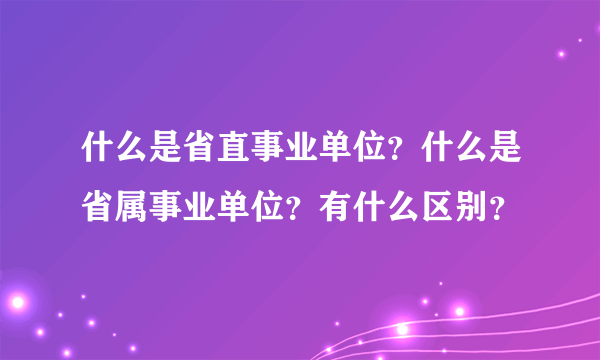 什么是省直事业单位？什么是省属事业单位？有什么区别？