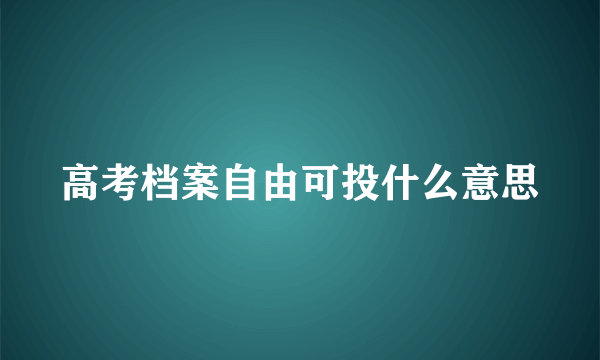 高考档案自由可投什么意思