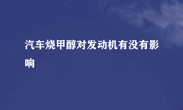 汽车烧甲醇对发动机有没有影响