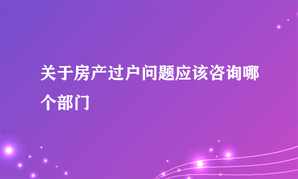 关于房产过户问题应该咨询哪个部门