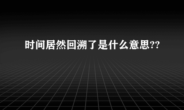 时间居然回溯了是什么意思??